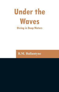 Title: Under the Waves: Diving in Deep Waters, Author: R.M. Ballantyne