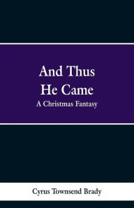 Title: And Thus He Came: A Christmas Fantasy, Author: Cyrus Townsend Brady