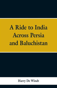 Title: A Ride to India Across Persia and Baluchistan, Author: Harry De Windt