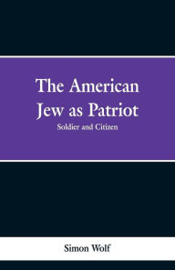 Title: The American Jew as Patriot. Soldier and Citizen, Author: Simon Wolf