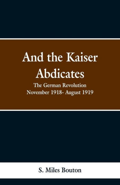 And the Kaiser Abdicates: The German Revolution November 1918- August 1919