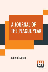 Title: A Journal Of The Plague Year: Being Observations Or Memorials Of The Most Remarkable Occurrences, As Well Public As Private, Which Happened In London During The Last Great Visitation In 1665., Author: Daniel Defoe