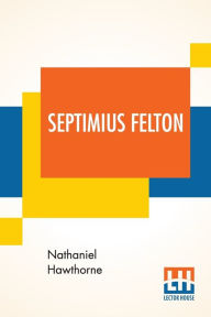 Title: Septimius Felton: Or, The Elixir Of Life., Author: Nathaniel Hawthorne