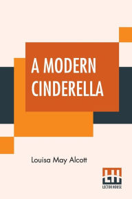 Title: A Modern Cinderella: Or The Little Old Shoe And Other Stories, Author: Louisa May Alcott