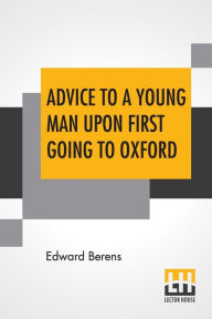 Title: Advice To A Young Man Upon First Going To Oxford, In Ten Letters, From An Uncle To His Nephew, Author: Edward Berens