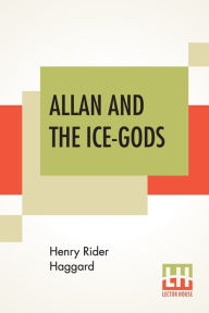 Title: Allan And The Ice-Gods: A Tale Of Beginnings, Author: H. Rider Haggard