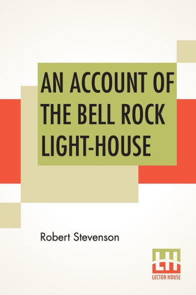 An Account Of The Bell Rock Light-House: Including The Details Of The Erection And Peculiar Structure Of That Edifice. To Which Is Prefixed A Historical View Of The Institution And Progress Of The Northern Light-Houses. Illustrated With Twenty-Three Engr