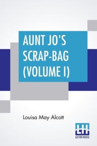 Title: Aunt Jo's Scrap Bag (Volume I), Author: Louisa May Alcott