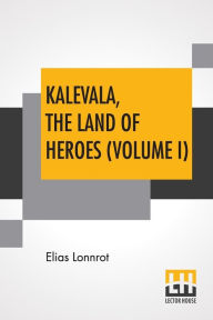 Title: Kalevala, The Land Of Heroes (Volume I): Translated By William Forsell Kirby; Edited By Ernest Rhys, Author: Elias Lonnrot