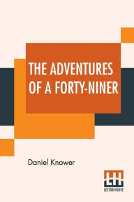 Title: The Adventures Of A Forty-Niner: An Historic Description Of California, With Events And Ideas Of San Francisco And Its People In Those Early Days., Author: Daniel Knower