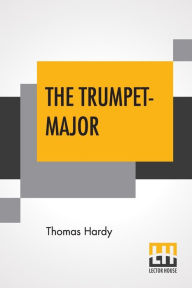 Title: The Trumpet-Major: John Loveday, A Soldier In The War With Buonaparte And Robert His Brother, First Mate In The Merchant Service; A Tale, Author: Thomas Hardy