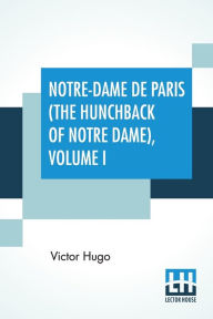 Title: Notre-Dame De Paris (The Hunchback Of Notre Dame), Volume I: Translated By Isabel F. Hapgood, Author: Victor Hugo