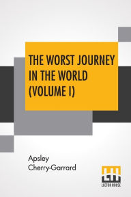 Title: The Worst Journey In The World (Volume I): Antarctic 1910-1913, Author: Apsley Cherry-Garrard