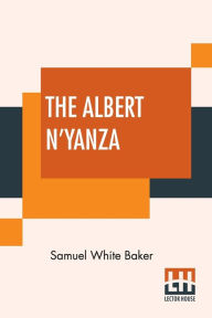 Title: The Albert N'Yanza: Great Basin Of The Nile And Explorations Of The Nile Sources, Author: Samuel White Baker