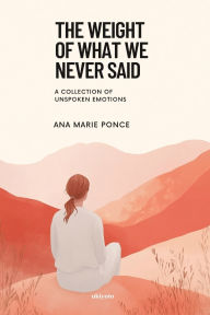 Title: The Weight of What We Never Said A Collection of Unspoken Emotions, Author: Ana Marie Ponce