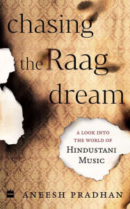Title: Chasing the Raag Dream: A Look into the World of Hindustani Classical Music, Author: Pradhan. Aneesh