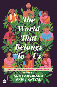 Title: The World That Belongs To Us: An Anthology of Queer Poetry from South Asia, Author: Aditi Angiras