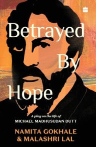 Title: Betrayed by Hope: A Play on the Life of Michael Madhusudan Dutt, Author: Namita Gokhale