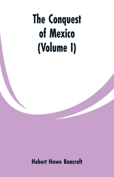 The Conquest of Mexico (Volume I)
