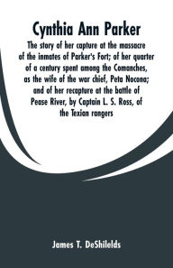 Title: Cynthia Ann Parker: The story of her capture at the massacre of the inmates of Parker's Fort; of her quarter of a century spent among the Comanches, as the wife of the war chief, Peta Nocona; and of her recapture at the battle of Pease River, by Captain L, Author: James T. DeShilelds