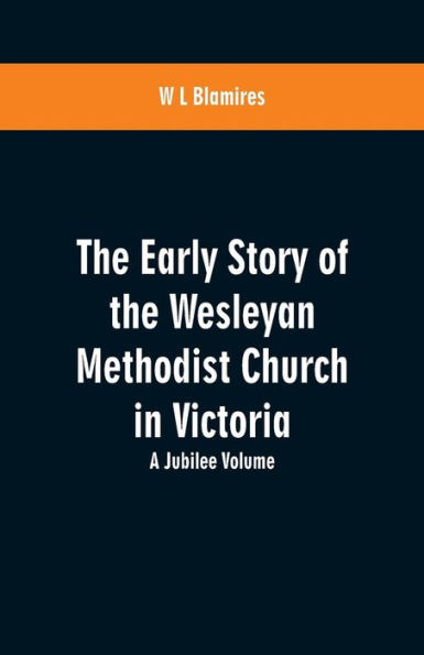 The Early Story of the Wesleyan Methodist Church in Victoria: A Jubilee Volume