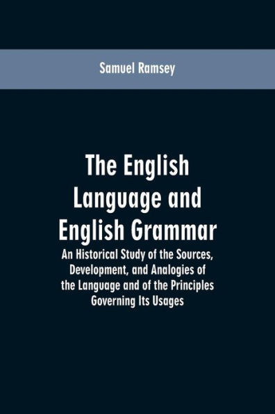 The English Language and English Grammar: An Historical Study of the Sources, Development, and Analogies of the Language and of the Principles Governing Its Usages