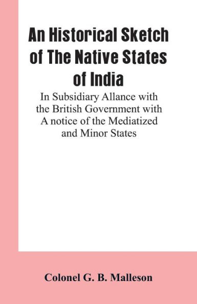 An Historical Sketch of The Native States of India: In Subsidiary Allance With the British Government With A notice Of The Mediatized And Minor States