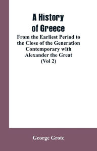 Title: A History of Greece, From the Earliest Period to the Close of the Generation Contemporary with Alexander the Great (Vol 2), Author: George Grote