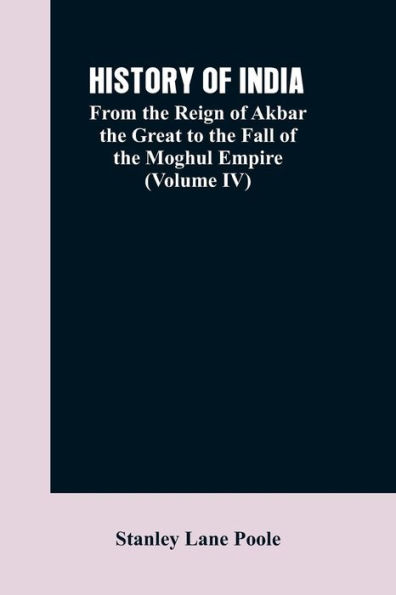 HISTORY OF INDIA: From the Reign of Akbar the Great to the Fall of the Moghul Empire (Volume IV)