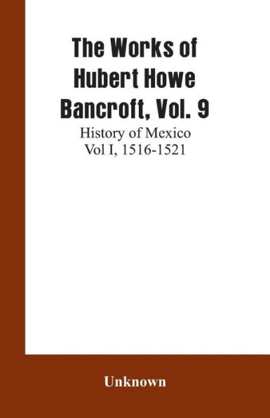 The Works of Hubert Howe Bancroft, Vol. 9: History of Mexico Vol I, 1516-1521