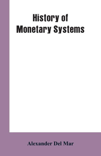 History of Monetary Systems: A Record of Actual Experiments in Money Made By Various States of the Ancient and Modern World, As Drawn from Their Statutes, Customs, Treaties, Mining Regulations, Jurisprudence, History, Archeology, Coins, Nummulary Systems,