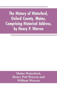 Title: The History of Waterford, Oxford County, Maine, Comprising Historical Address, by Henry P. Warren; Record of Families, by REV. William Warren, D.D.; Centennial Proceedings, by Samuel Warren, Author: Maine Waterford