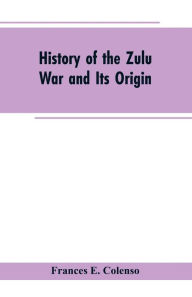 Title: History of the Zulu War and Its Origin, Author: Frances E. Colenso
