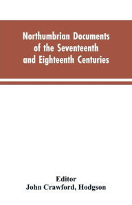 Title: Northumbrian documents of the seventeenth and eighteenth centuries, comprising the register of the estates of Roman Catholics in Northumberland and the corespondence of Miles Stapylton, Author: Hodgson Editor: John Crawford