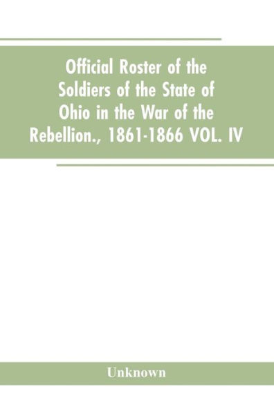 Official roster of the soldiers of the state of Ohio in the war of the rebellion., 1861-1866 VOL. IV.