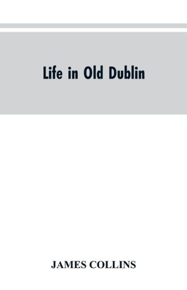 Life in old Dublin, historical associations of Cook street, three centuries of Dublin printing, reminiscences of a great tribune