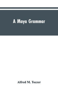 Title: A Maya grammar: with bibliography and appraisement of the works noted, Author: Alfred M. Tozzer