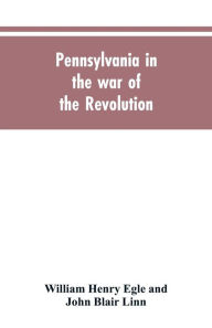 Title: Pennsylvania in the war of the revolution, battalions and line. 1775-1783, Author: William Henry Egle