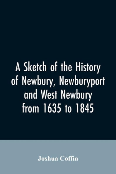 A sketch of the history Newbury, Newburyport, and West from 1635 to 1845
