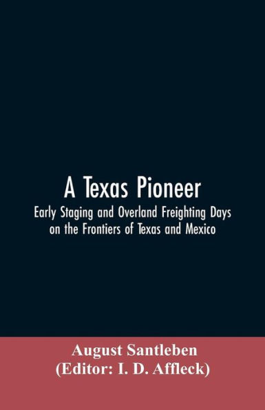 A Texas Pioneer: Early Staging And Overland Freighting Days On The Frontiers Of Mexico