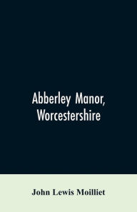 Title: Abberley Manor, Worcestershire: notes on its history, Augustine's Oak, churches and families connected with the parish to the present day, Author: John Lewis Moilliet