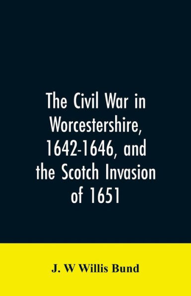 The Civil War in Worcestershire, 1642-1646, and the Scotch invasion of 1651