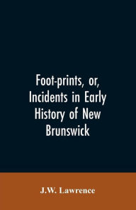 Title: Foot-prints, or, Incidents in early history of New Brunswick, Author: J.W. Lawrence