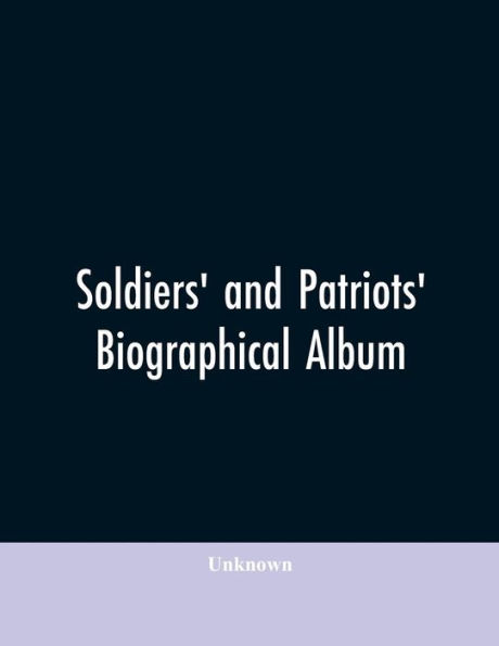 Soldiers' and patriots' biographical album: containing biographies and portraits of soldiers and loyal citizens in the American conflict, together with the great commanders of the Union Army; also a history of the organizations growing out of the war: Th