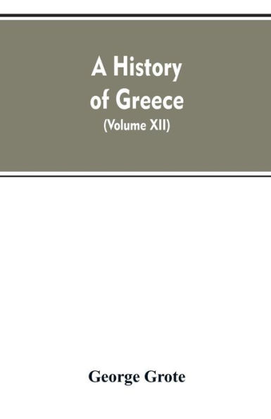 A History of Greece, From the Earliest Period to the Close of the Generation Contemporary with Alexander the Great (Volume XII)
