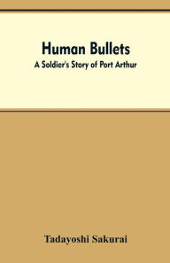 Title: Human Bullets: A Soldier's Story of Port Arthur, Author: Tadayoshi Sakurai