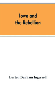 Title: Iowa and the rebellion. A history of the troops furnished by the state of Iowa to the volunteer armies of the Union, which conquered the great Southern Rebellion of 1861-5, Author: Lurton Dunham Ingersoll