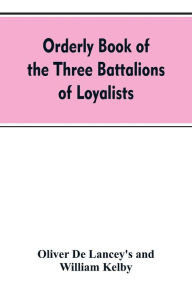 Title: Orderly book of the three battalions of loyalists, commanded by Brigadier-General Oliver De Lancey, 1776-1778: to which is appended a list of New York loyalists in the city of New York during the war of the revolution, Author: Oliver De Lancey's