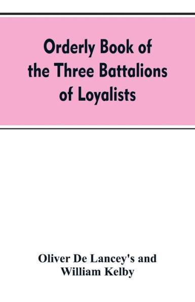 Orderly book of the three battalions of loyalists, commanded by Brigadier-General Oliver De Lancey, 1776-1778: to which is appended a list of New York loyalists in the city of New York during the war of the revolution