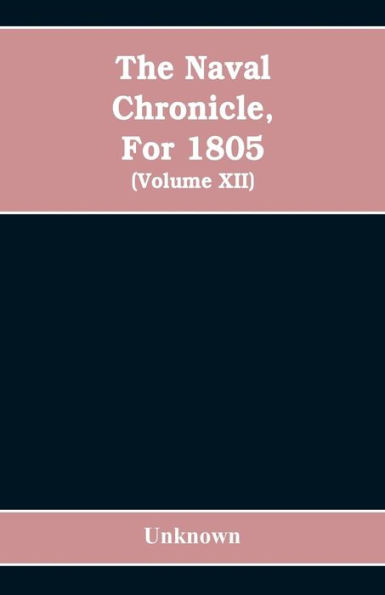 The Naval chronicle, For 1805: containing a general and biographical history of the royal navy of the United kingdom with a variety of original papers on nautical subjects / under the guidance of several literary and professional men (Volume XII)